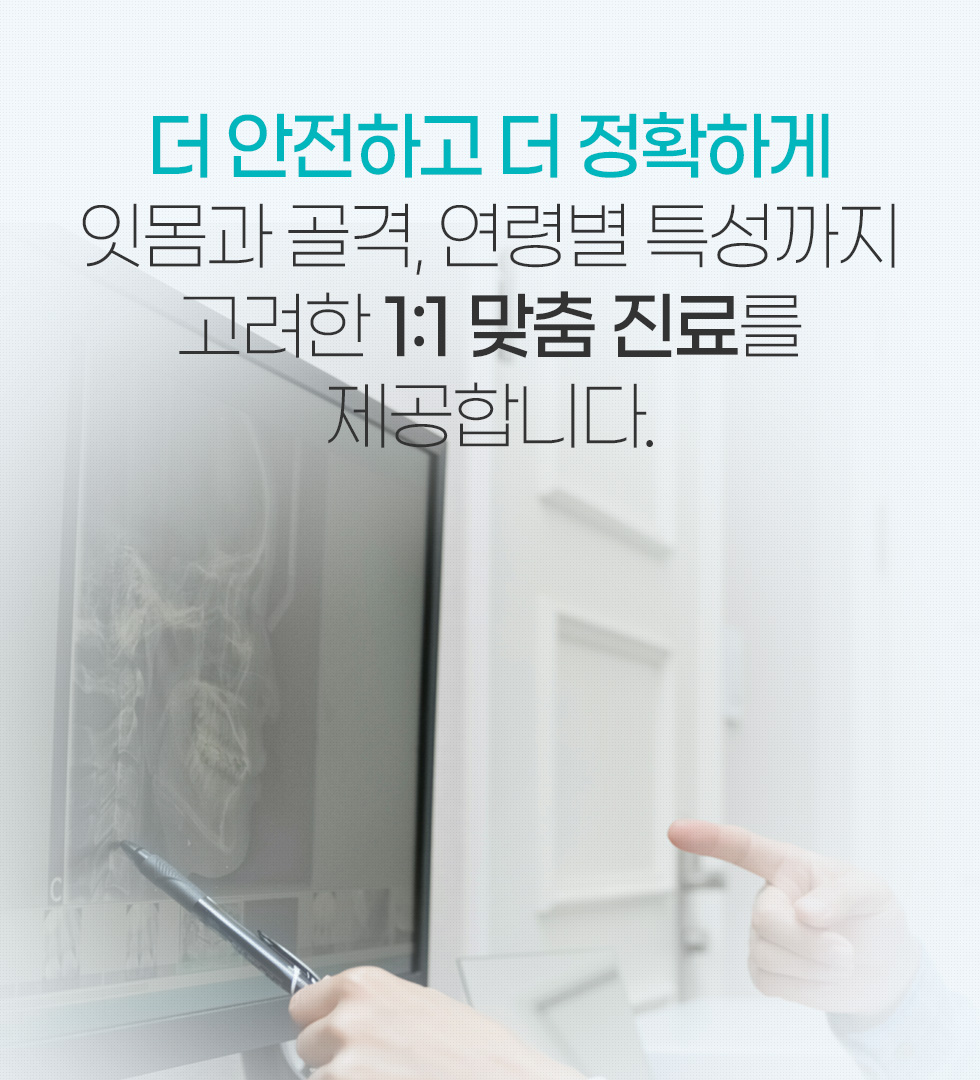 더 안전하고 더 정확하게 잇몸과 골격, 연령별 특성까지 고려한 1:1 맞춤 진료를 제공합니다.